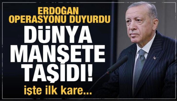 Erdoğan operasyonu duyurdu! Dünya manşete taşıdı…İşte birinci kareler